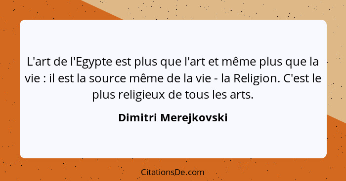 L'art de l'Egypte est plus que l'art et même plus que la vie : il est la source même de la vie - la Religion. C'est le plus... - Dimitri Merejkovski