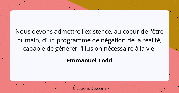 Nous devons admettre l'existence, au coeur de l'être humain, d'un programme de négation de la réalité, capable de générer l'illusion n... - Emmanuel Todd