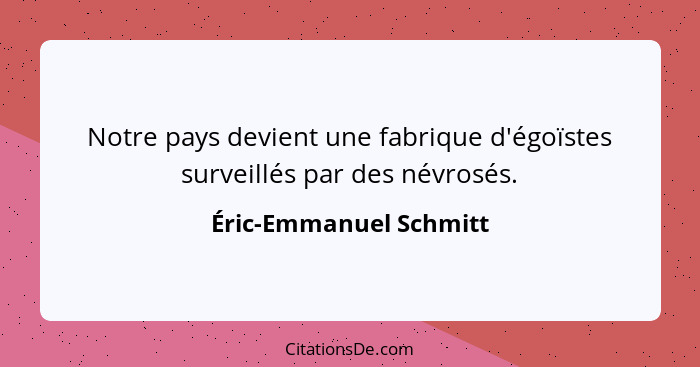 Notre pays devient une fabrique d'égoïstes surveillés par des névrosés.... - Éric-Emmanuel Schmitt