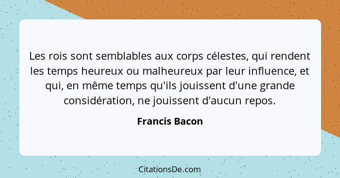 Les rois sont semblables aux corps célestes, qui rendent les temps heureux ou malheureux par leur influence, et qui, en même temps qu'... - Francis Bacon