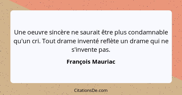 Une oeuvre sincère ne saurait être plus condamnable qu'un cri. Tout drame inventé reflète un drame qui ne s'invente pas.... - François Mauriac