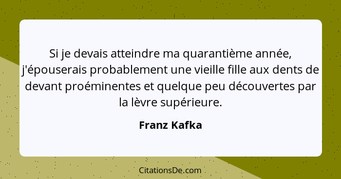 Si je devais atteindre ma quarantième année, j'épouserais probablement une vieille fille aux dents de devant proéminentes et quelque peu... - Franz Kafka