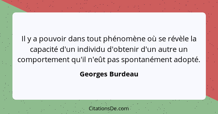 Il y a pouvoir dans tout phénomène où se révèle la capacité d'un individu d'obtenir d'un autre un comportement qu'il n'eût pas spont... - Georges Burdeau