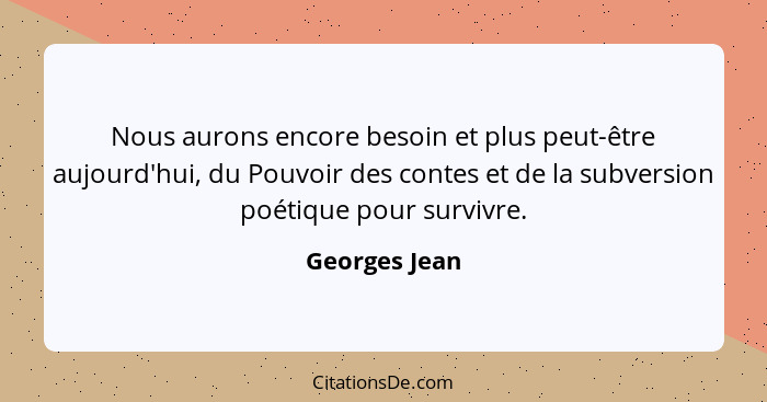 Nous aurons encore besoin et plus peut-être aujourd'hui, du Pouvoir des contes et de la subversion poétique pour survivre.... - Georges Jean