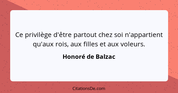 Ce privilège d'être partout chez soi n'appartient qu'aux rois, aux filles et aux voleurs.... - Honoré de Balzac