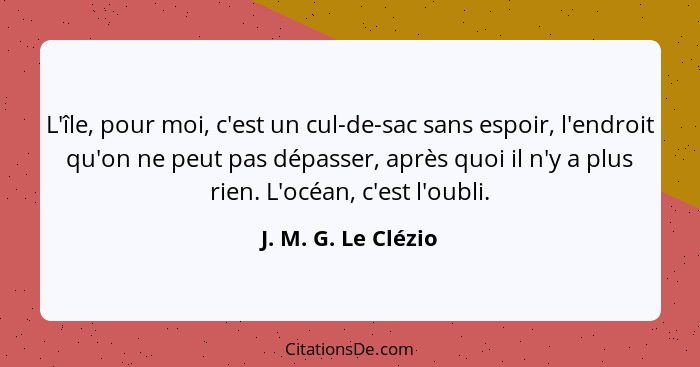 L'île, pour moi, c'est un cul-de-sac sans espoir, l'endroit qu'on ne peut pas dépasser, après quoi il n'y a plus rien. L'océan, c... - J. M. G. Le Clézio