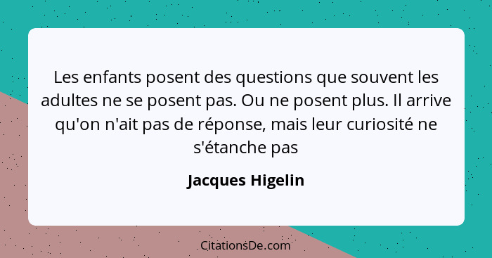 Les enfants posent des questions que souvent les adultes ne se posent pas. Ou ne posent plus. Il arrive qu'on n'ait pas de réponse,... - Jacques Higelin