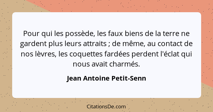 Pour qui les possède, les faux biens de la terre ne gardent plus leurs attraits ; de même, au contact de nos lèvres, le... - Jean Antoine Petit-Senn