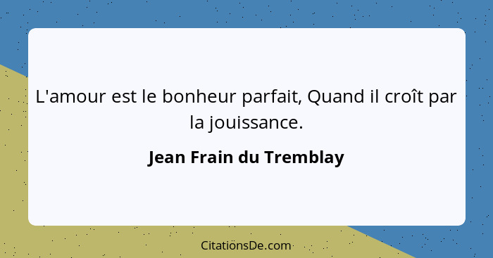 L'amour est le bonheur parfait, Quand il croît par la jouissance.... - Jean Frain du Tremblay