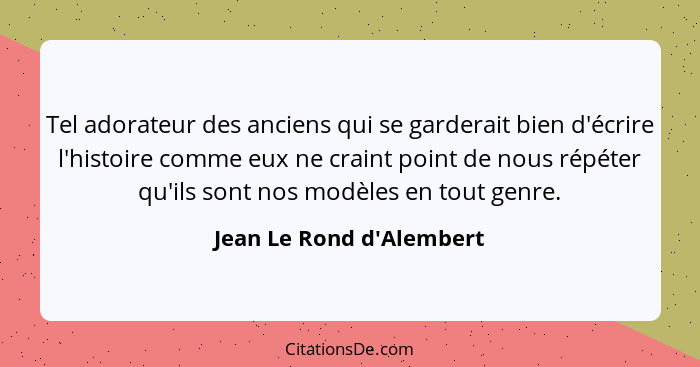 Tel adorateur des anciens qui se garderait bien d'écrire l'histoire comme eux ne craint point de nous répéter qu'ils son... - Jean Le Rond d'Alembert