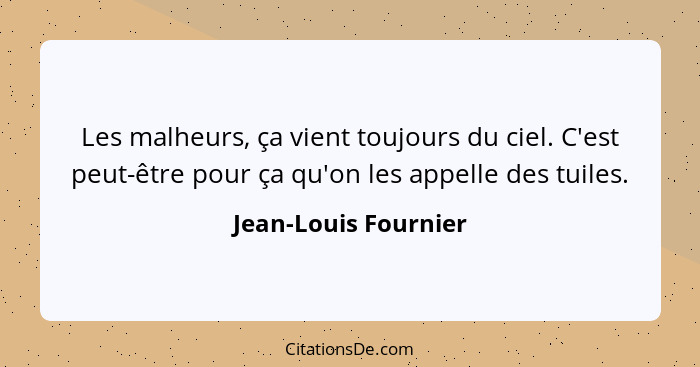 Les malheurs, ça vient toujours du ciel. C'est peut-être pour ça qu'on les appelle des tuiles.... - Jean-Louis Fournier