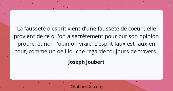 La fausseté d'esprit vient d'une fausseté de coeur ; elle provient de ce qu'on a secrètement pour but son opinion propre, et non... - Joseph Joubert