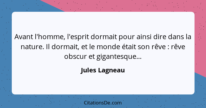 Avant l'homme, l'esprit dormait pour ainsi dire dans la nature. Il dormait, et le monde était son rêve : rêve obscur et gigantesq... - Jules Lagneau