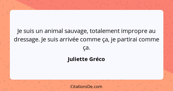 Je suis un animal sauvage, totalement impropre au dressage. Je suis arrivée comme ça, je partirai comme ça.... - Juliette Gréco