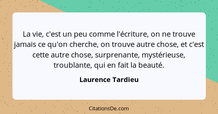 La vie, c'est un peu comme l'écriture, on ne trouve jamais ce qu'on cherche, on trouve autre chose, et c'est cette autre chose, sur... - Laurence Tardieu