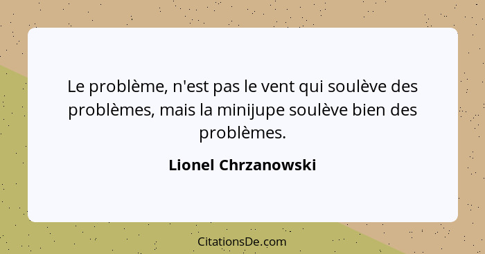 Le problème, n'est pas le vent qui soulève des problèmes, mais la minijupe soulève bien des problèmes.... - Lionel Chrzanowski