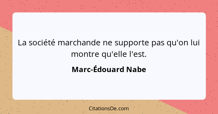 La société marchande ne supporte pas qu'on lui montre qu'elle l'est.... - Marc-Édouard Nabe