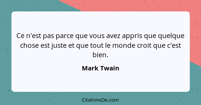 Ce n'est pas parce que vous avez appris que quelque chose est juste et que tout le monde croit que c'est bien.... - Mark Twain