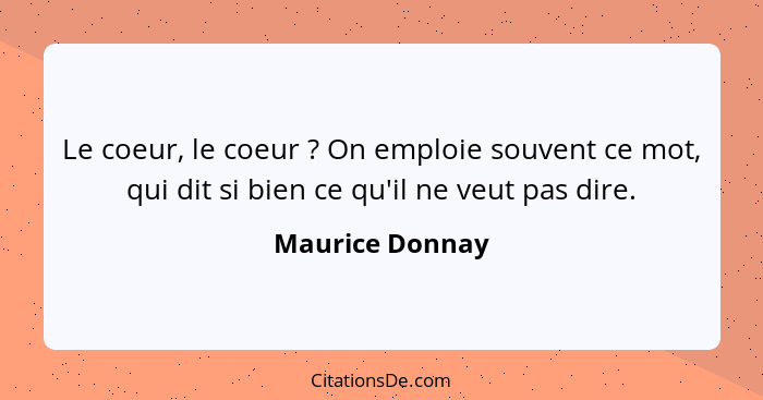 Le coeur, le coeur ? On emploie souvent ce mot, qui dit si bien ce qu'il ne veut pas dire.... - Maurice Donnay