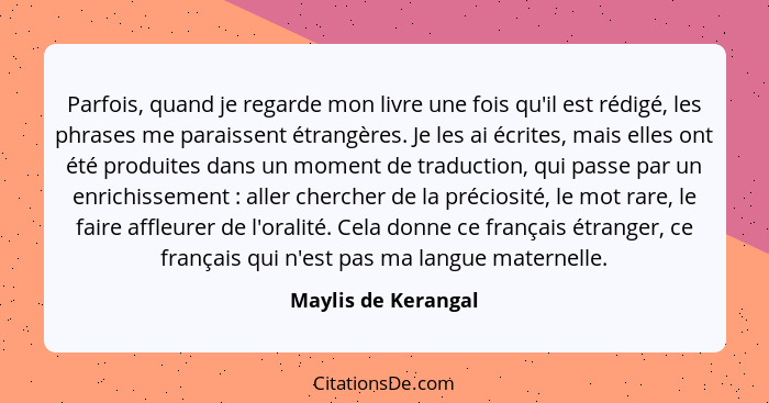 Parfois, quand je regarde mon livre une fois qu'il est rédigé, les phrases me paraissent étrangères. Je les ai écrites, mais elle... - Maylis de Kerangal