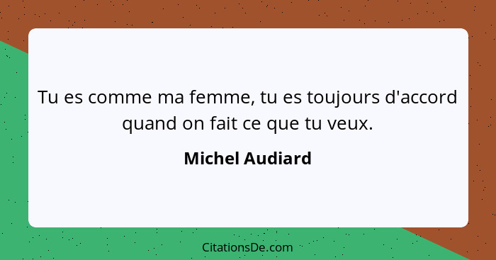 Tu es comme ma femme, tu es toujours d'accord quand on fait ce que tu veux.... - Michel Audiard