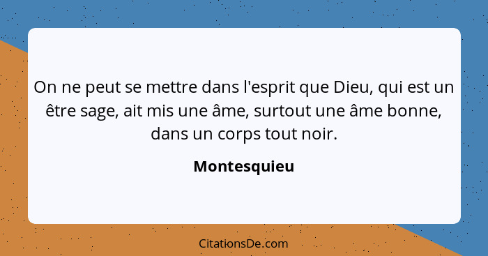 On ne peut se mettre dans l'esprit que Dieu, qui est un être sage, ait mis une âme, surtout une âme bonne, dans un corps tout noir.... - Montesquieu