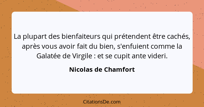 La plupart des bienfaiteurs qui prétendent être cachés, après vous avoir fait du bien, s'enfuient comme la Galatée de Virgile&nb... - Nicolas de Chamfort