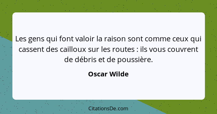 Les gens qui font valoir la raison sont comme ceux qui cassent des cailloux sur les routes : ils vous couvrent de débris et de pous... - Oscar Wilde