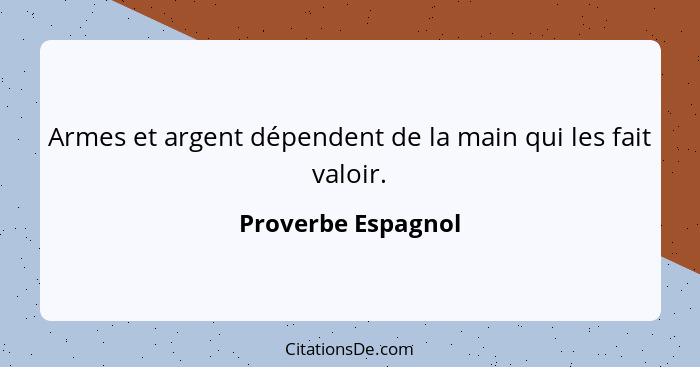 Armes et argent dépendent de la main qui les fait valoir.... - Proverbe Espagnol