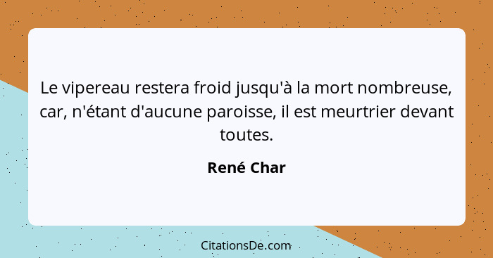 Le vipereau restera froid jusqu'à la mort nombreuse, car, n'étant d'aucune paroisse, il est meurtrier devant toutes.... - René Char