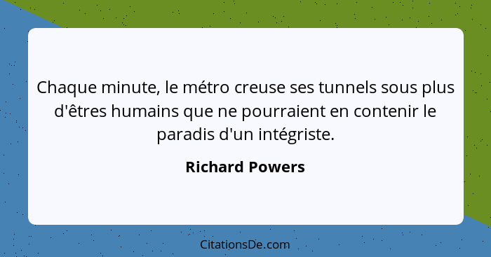 Chaque minute, le métro creuse ses tunnels sous plus d'êtres humains que ne pourraient en contenir le paradis d'un intégriste.... - Richard Powers