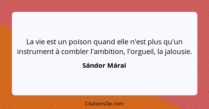 La vie est un poison quand elle n'est plus qu'un instrument à combler l'ambition, l'orgueil, la jalousie.... - Sándor Márai