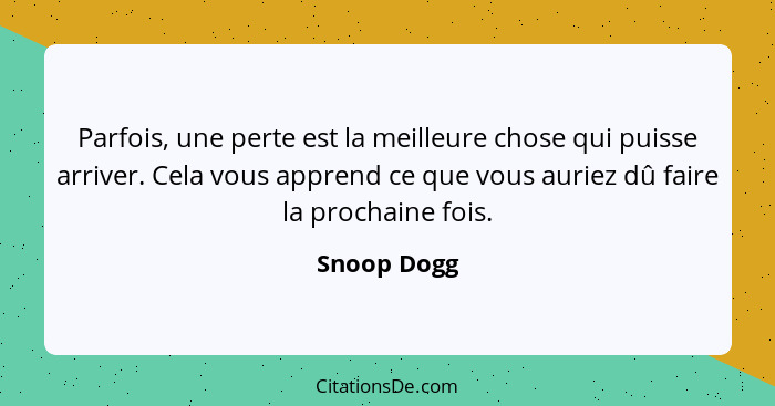 Parfois, une perte est la meilleure chose qui puisse arriver. Cela vous apprend ce que vous auriez dû faire la prochaine fois.... - Snoop Dogg