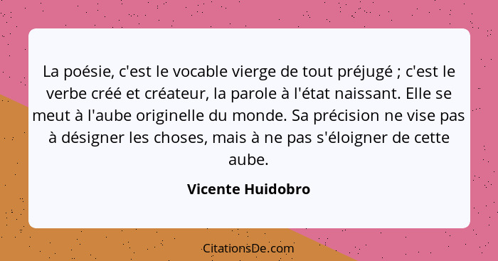 La poésie, c'est le vocable vierge de tout préjugé ; c'est le verbe créé et créateur, la parole à l'état naissant. Elle se meu... - Vicente Huidobro