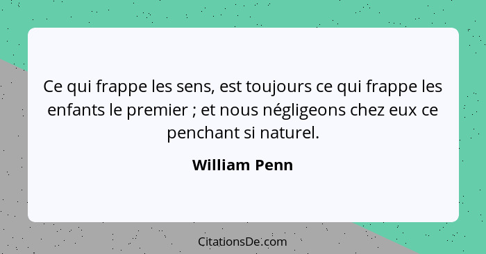 Ce qui frappe les sens, est toujours ce qui frappe les enfants le premier ; et nous négligeons chez eux ce penchant si naturel.... - William Penn