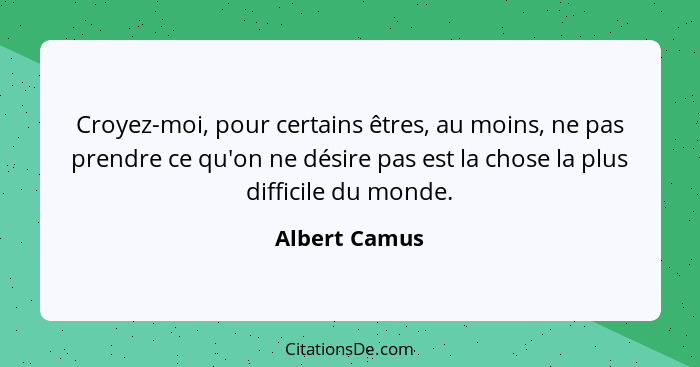 Croyez-moi, pour certains êtres, au moins, ne pas prendre ce qu'on ne désire pas est la chose la plus difficile du monde.... - Albert Camus
