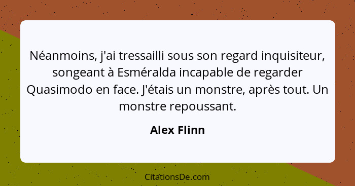 Néanmoins, j'ai tressailli sous son regard inquisiteur, songeant à Esméralda incapable de regarder Quasimodo en face. J'étais un monstre,... - Alex Flinn