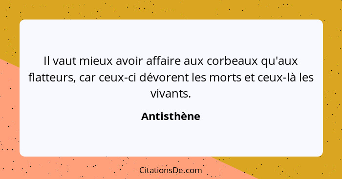 Il vaut mieux avoir affaire aux corbeaux qu'aux flatteurs, car ceux-ci dévorent les morts et ceux-là les vivants.... - Antisthène