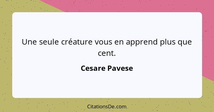 Une seule créature vous en apprend plus que cent.... - Cesare Pavese