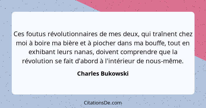 Ces foutus révolutionnaires de mes deux, qui traînent chez moi à boire ma bière et à piocher dans ma bouffe, tout en exhibant leurs... - Charles Bukowski