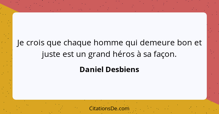 Je crois que chaque homme qui demeure bon et juste est un grand héros à sa façon.... - Daniel Desbiens