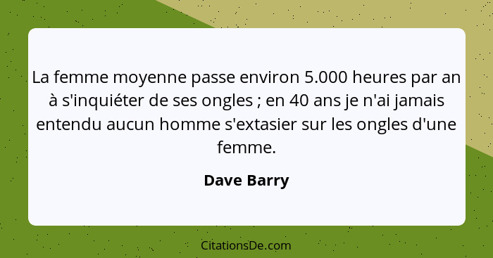 La femme moyenne passe environ 5.000 heures par an à s'inquiéter de ses ongles ; en 40 ans je n'ai jamais entendu aucun homme s'exta... - Dave Barry