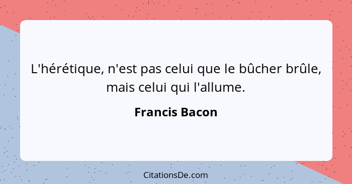 L'hérétique, n'est pas celui que le bûcher brûle, mais celui qui l'allume.... - Francis Bacon