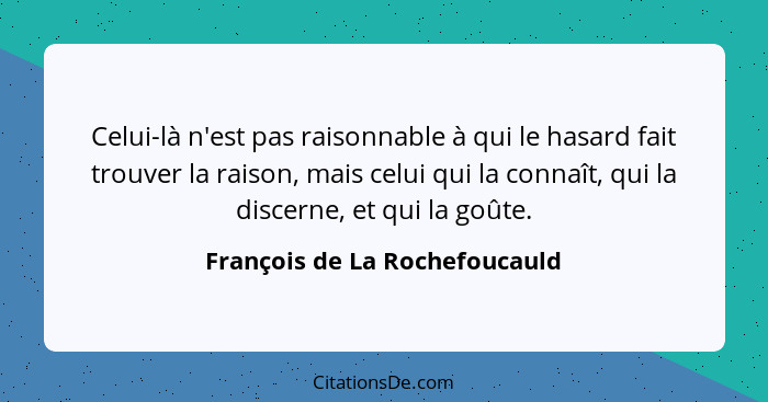 Celui-là n'est pas raisonnable à qui le hasard fait trouver la raison, mais celui qui la connaît, qui la discerne, et q... - François de La Rochefoucauld