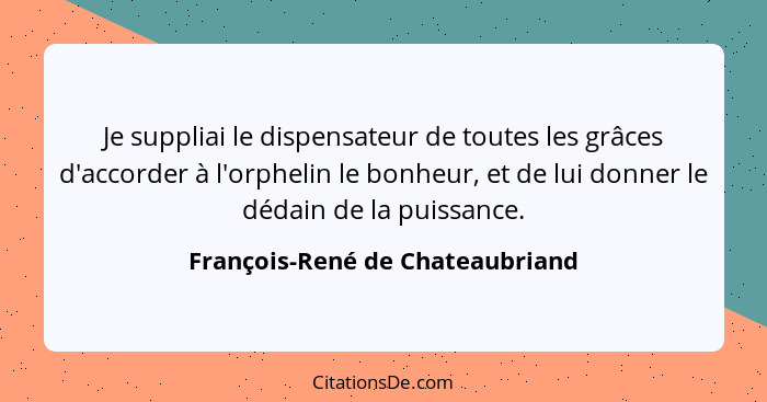 Je suppliai le dispensateur de toutes les grâces d'accorder à l'orphelin le bonheur, et de lui donner le dédain de la... - François-René de Chateaubriand