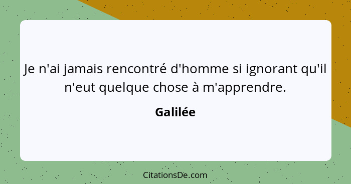 Je n'ai jamais rencontré d'homme si ignorant qu'il n'eut quelque chose à m'apprendre.... - Galilée