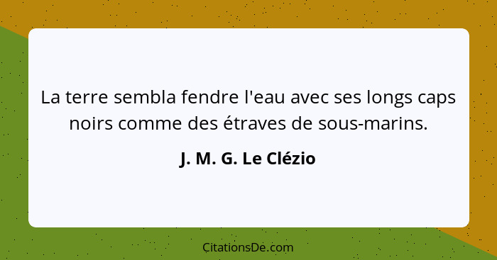 La terre sembla fendre l'eau avec ses longs caps noirs comme des étraves de sous-marins.... - J. M. G. Le Clézio