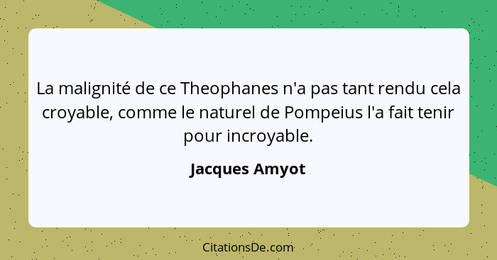 La malignité de ce Theophanes n'a pas tant rendu cela croyable, comme le naturel de Pompeius l'a fait tenir pour incroyable.... - Jacques Amyot