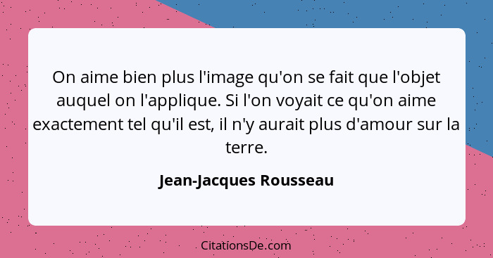 On aime bien plus l'image qu'on se fait que l'objet auquel on l'applique. Si l'on voyait ce qu'on aime exactement tel qu'il es... - Jean-Jacques Rousseau