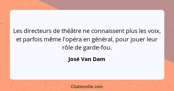 Les directeurs de théâtre ne connaissent plus les voix, et parfois même l'opéra en général, pour jouer leur rôle de garde-fou.... - José Van Dam